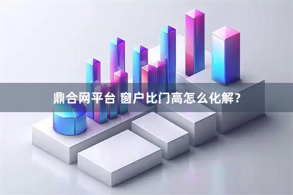 鼎合网平台 窗户比门高怎么化解？