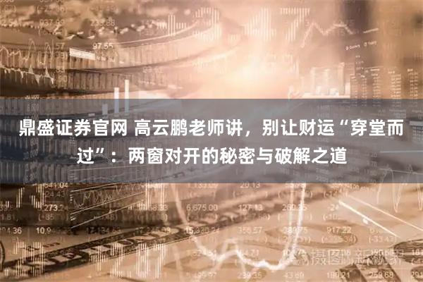 鼎盛证券官网 高云鹏老师讲，别让财运“穿堂而过”：两窗对开的秘密与破解之道