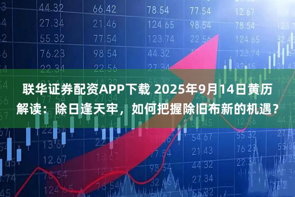 联华证券配资APP下载 2025年9月14日黄历解读：除日逢天牢，如何把握除旧布新的机遇？