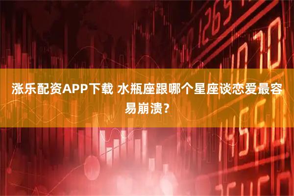 涨乐配资APP下载 水瓶座跟哪个星座谈恋爱最容易崩溃？