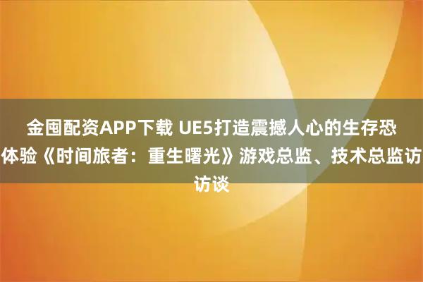 金囤配资APP下载 UE5打造震撼人心的生存恐怖体验《时间旅者：重生曙光》游戏总监、技术总监访谈