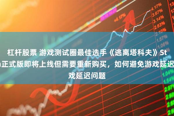 杠杆股票 游戏测试圈最佳选手《逃离塔科夫》Steam正式版即将上线但需要重新购买，如何避免游戏延迟问题