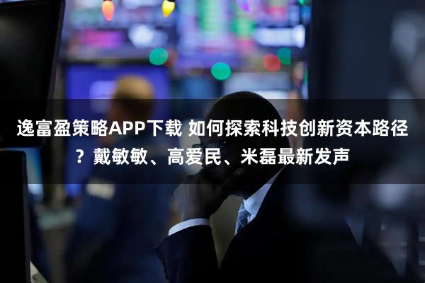 逸富盈策略APP下载 如何探索科技创新资本路径？戴敏敏、高爱民、米磊最新发声
