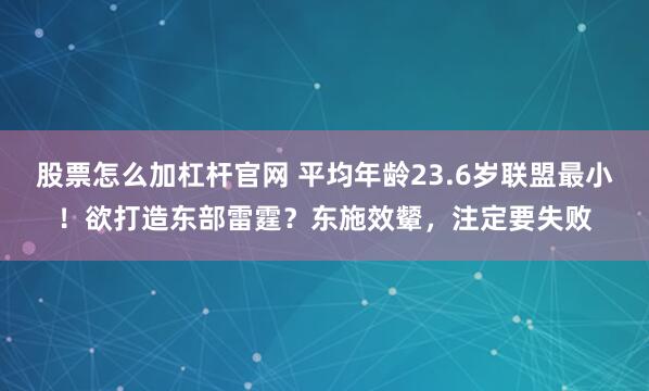 股票怎么加杠杆官网 平均年龄23.6岁联盟最小！欲打造东部雷霆？东施效颦，注定要失败