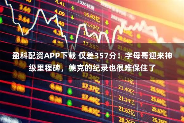 盈科配资APP下载 仅差357分！字母哥迎来神级里程碑，德克的纪录也很难保住了