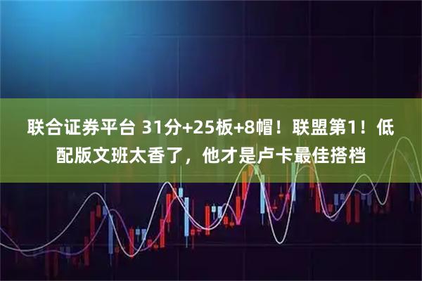 联合证券平台 31分+25板+8帽！联盟第1！低配版文班太香了，他才是卢卡最佳搭档