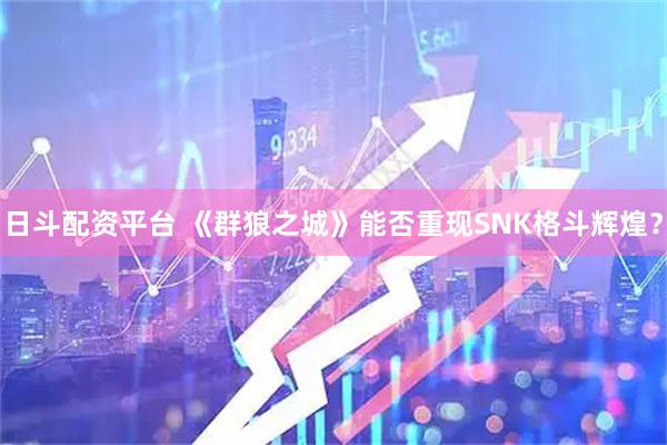 日斗配资平台 《群狼之城》能否重现SNK格斗辉煌？