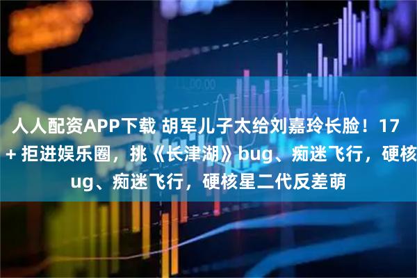 人人配资APP下载 胡军儿子太给刘嘉玲长脸！17 岁身高 1 米 8 + 拒进娱乐圈，挑《长津湖》bug、痴迷飞行，硬核星二代反差萌