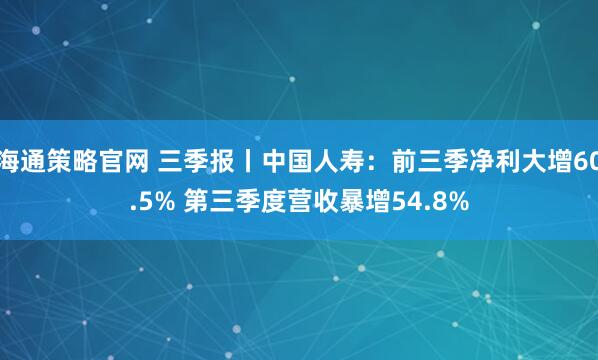 海通策略官网 三季报丨中国人寿：前三季净利大增60.5% 第三季度营收暴增54.8%