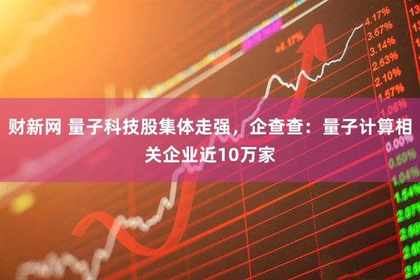 财新网 量子科技股集体走强，企查查：量子计算相关企业近10万家