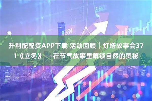 升利配配资APP下载 活动回顾│灯塔故事会371《立冬》——在节气故事里解锁自然的奥秘