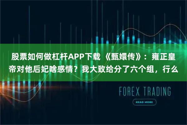 股票如何做杠杆APP下载 《甄嬛传》：雍正皇帝对他后妃啥感情？我大致给分了六个组，行么