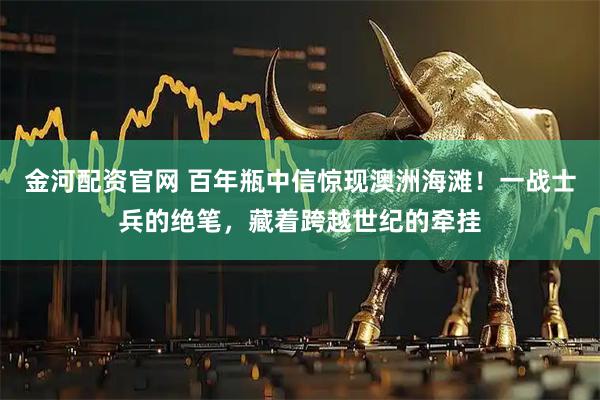 金河配资官网 百年瓶中信惊现澳洲海滩！一战士兵的绝笔，藏着跨越世纪的牵挂