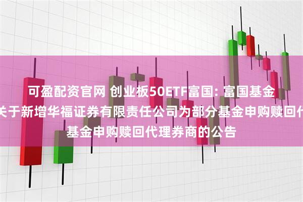可盈配资官网 创业板50ETF富国: 富国基金管理有限公司关于新增华福证券有限责任公司为部分基金申购赎回代理券商的公告
