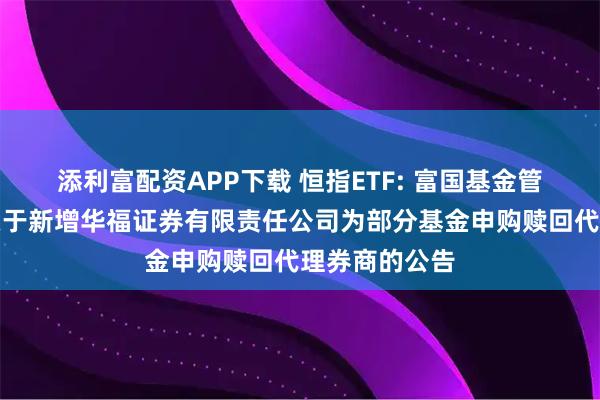 添利富配资APP下载 恒指ETF: 富国基金管理有限公司关于新增华福证券有限责任公司为部分基金申购赎回代理券商的公告