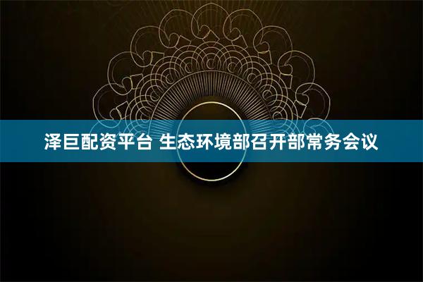 泽巨配资平台 生态环境部召开部常务会议