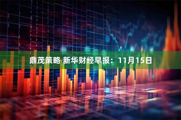 鼎茂策略 新华财经早报：11月15日