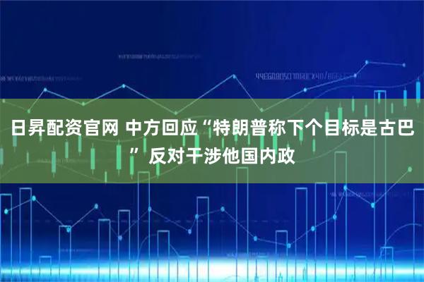日昇配资官网 中方回应“特朗普称下个目标是古巴” 反对干涉他国内政