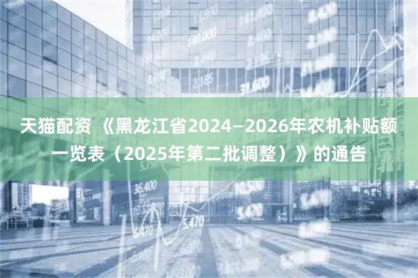 天猫配资 《黑龙江省2024—2026年农机补贴额一览表（2025年第二批调整）》的通告