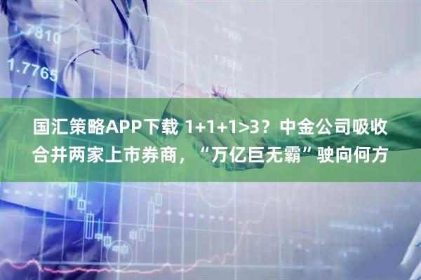 国汇策略APP下载 1+1+1>3？中金公司吸收合并两家上市券商，“万亿巨无霸”驶向何方