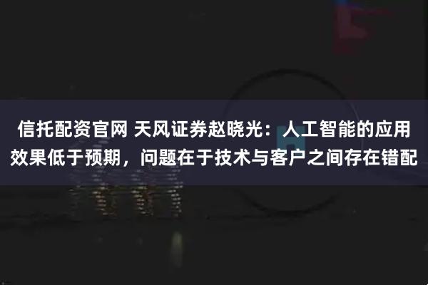 信托配资官网 天风证券赵晓光：人工智能的应用效果低于预期，问题在于技术与客户之间存在错配