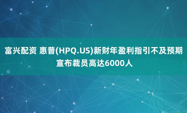 富兴配资 惠普(HPQ.US)新财年盈利指引不及预期 宣布裁员高达6000人