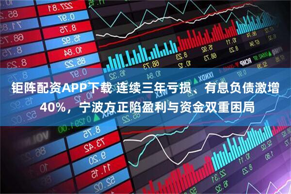 钜阵配资APP下载 连续三年亏损、有息负债激增 40%，宁波方正陷盈利与资金双重困局