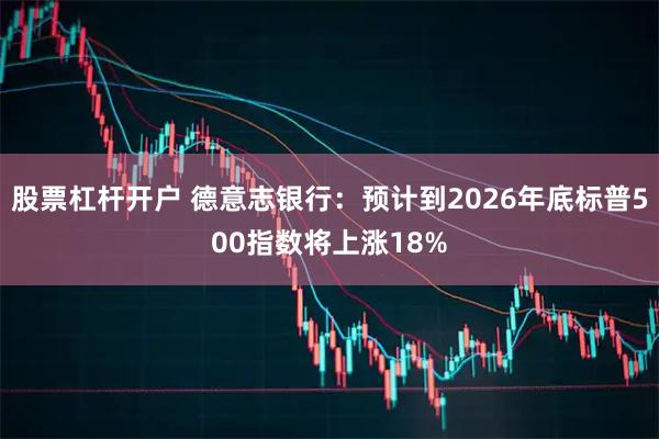 股票杠杆开户 德意志银行:预计到2026年底标普500指数将上涨18%