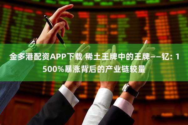 金多港配资APP下载 稀土王牌中的王牌——钇: 1500%暴涨背后的产业链较量