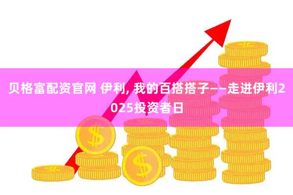 贝格富配资官网 伊利, 我的百搭搭子——走进伊利2025投资者日