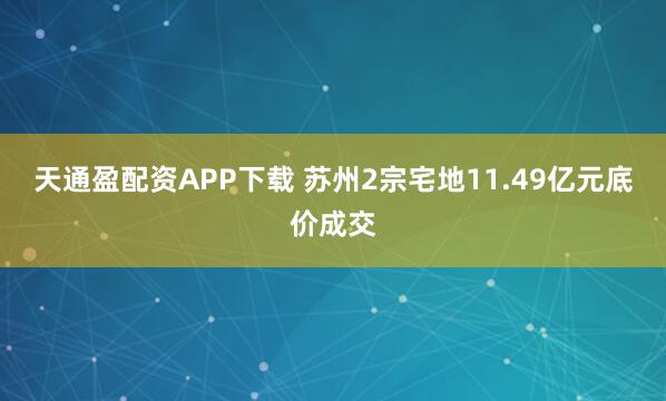 天通盈配资APP下载 苏州2宗宅地11.49亿元底价成交