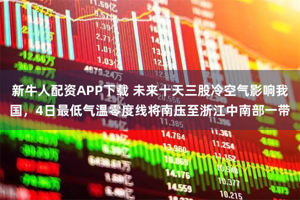 新牛人配资APP下载 未来十天三股冷空气影响我国，4日最低气温零度线将南压至浙江中南部一带