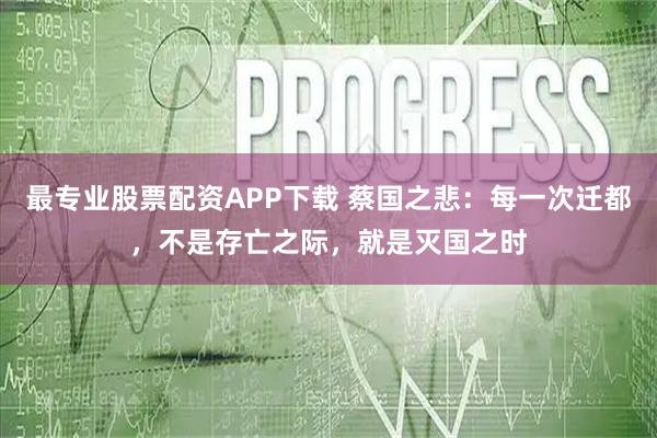 最专业股票配资APP下载 蔡国之悲：每一次迁都，不是存亡之际，就是灭国之时