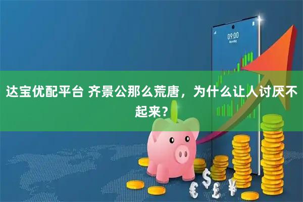 达宝优配平台 齐景公那么荒唐，为什么让人讨厌不起来？