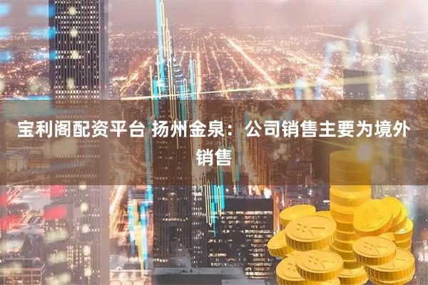 宝利阁配资平台 扬州金泉：公司销售主要为境外销售