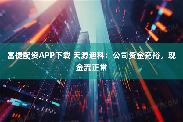 富捷配资APP下载 天源迪科：公司资金充裕，现金流正常