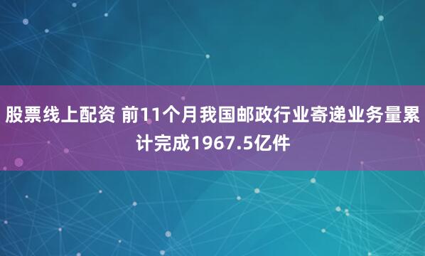 股票线上配资 前11个月我国邮政行业寄递业务量累计完成1967.5亿件