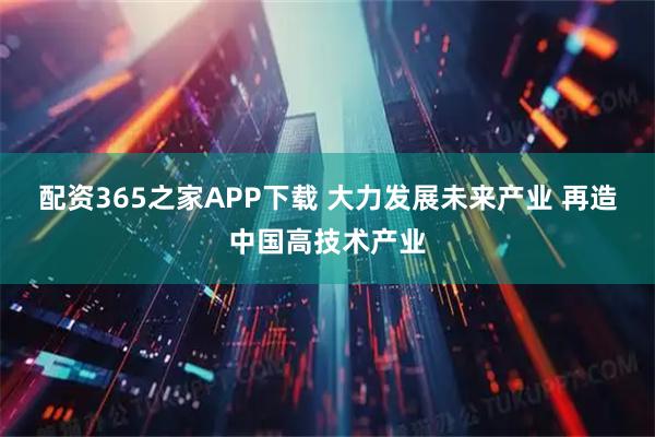 配资365之家APP下载 大力发展未来产业 再造中国高技术产业