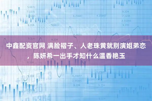 中鑫配资官网 满脸褶子、人老珠黄就别演姐弟恋，陈妍希一出手才知什么温香艳玉