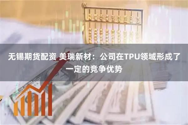 无锡期货配资 美瑞新材：公司在TPU领域形成了一定的竞争优势