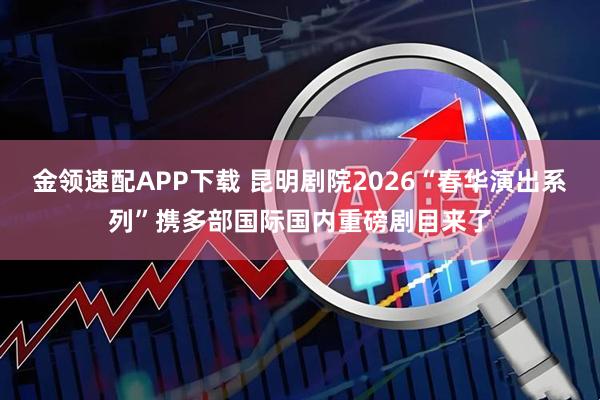 金领速配APP下载 昆明剧院2026“春华演出系列”携多部国际国内重磅剧目来了