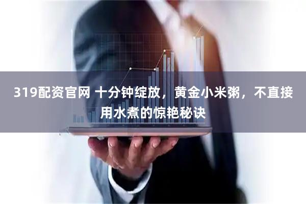 319配资官网 十分钟绽放，黄金小米粥，不直接用水煮的惊艳秘诀