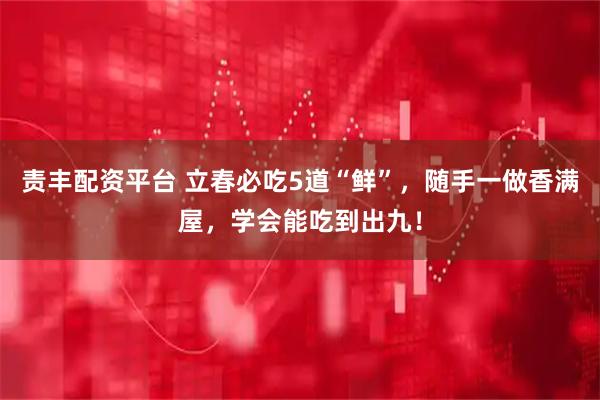 责丰配资平台 立春必吃5道“鲜”，随手一做香满屋，学会能吃到出九！