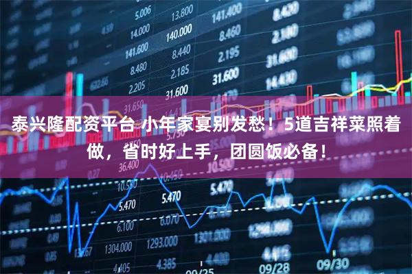 泰兴隆配资平台 小年家宴别发愁！5道吉祥菜照着做，省时好上手，团圆饭必备！