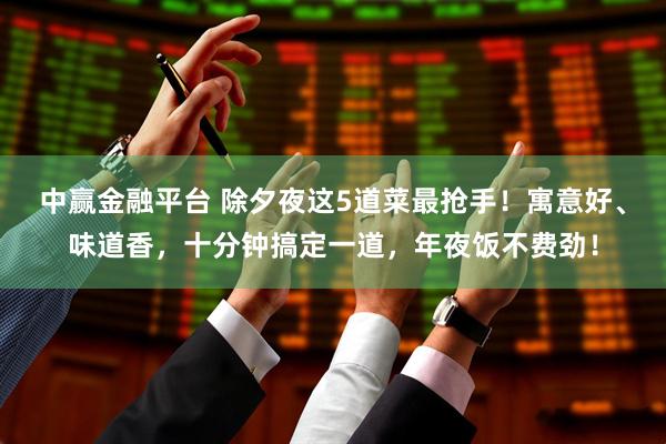中赢金融平台 除夕夜这5道菜最抢手！寓意好、味道香，十分钟搞定一道，年夜饭不费劲！
