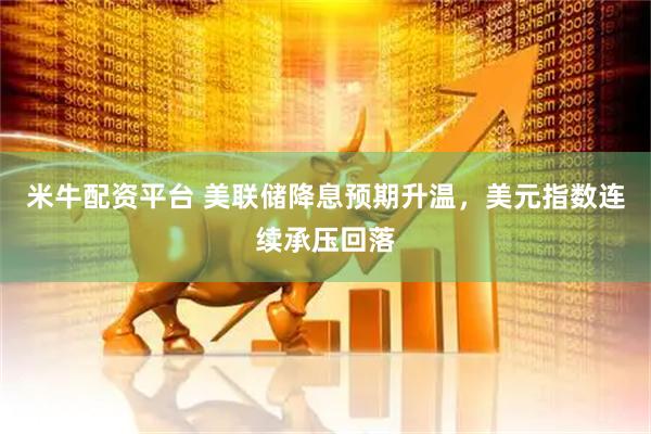 米牛配资平台 美联储降息预期升温，美元指数连续承压回落