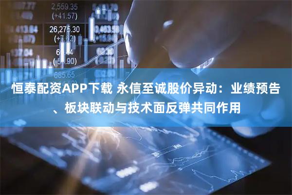 恒泰配资APP下载 永信至诚股价异动：业绩预告、板块联动与技术面反弹共同作用