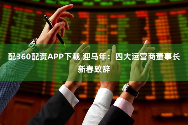 配360配资APP下载 迎马年：四大运营商董事长新春致辞