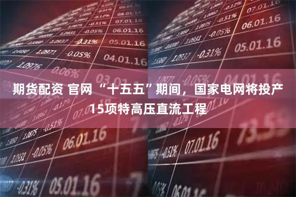 期货配资 官网 “十五五”期间，国家电网将投产15项特高压直流工程