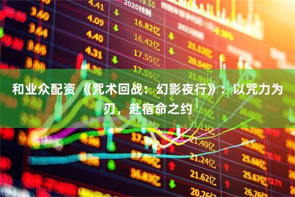 和业众配资 《咒术回战：幻影夜行》：以咒力为刃，赴宿命之约